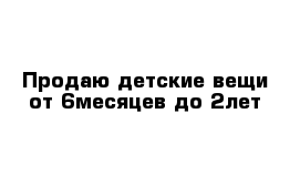 Продаю детские вещи от 6месяцев до 2лет